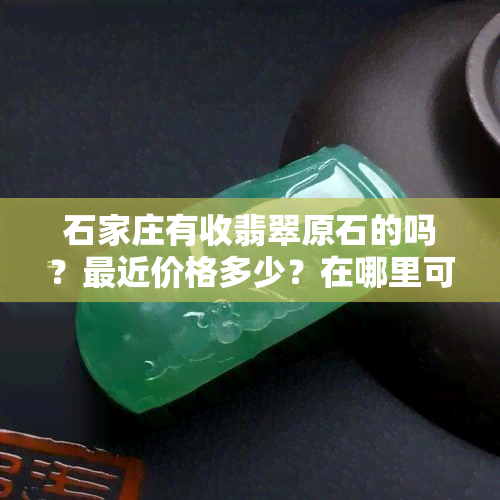 石家庄有收翡翠原石的吗？最近价格多少？在哪里可以找到回收点？