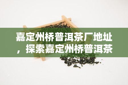 嘉定州桥普洱茶厂地址，探索嘉定州桥普洱茶厂的地址与历文化