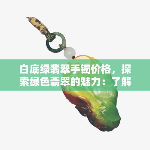 白底绿翡翠手镯价格，探索绿色翡翠的魅力：了解白底绿翡翠手镯的价格与价值