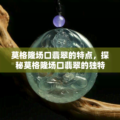 莫格隆场口翡翠的特点，探秘莫格隆场口翡翠的独特特点