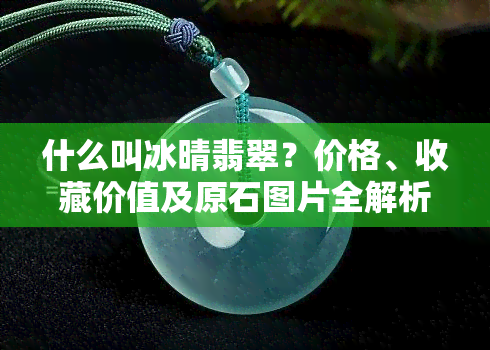 什么叫冰晴翡翠？价格、收藏价值及原石图片全解析！冰晴翡翠与冰种哪个更好？