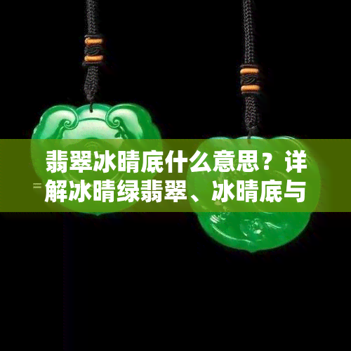 翡翠冰晴底什么意思？详解冰晴绿翡翠、冰晴底与冰底的区别、价值及价格