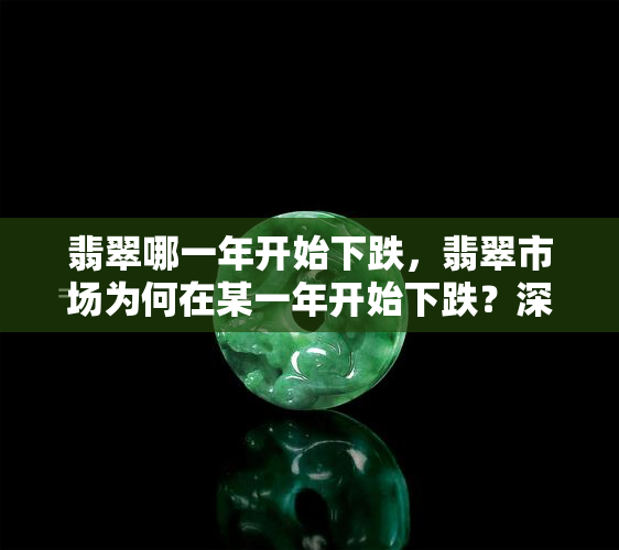 翡翠哪一年开始下跌，翡翠市场为何在某一年开始下跌？深度解析背后原因