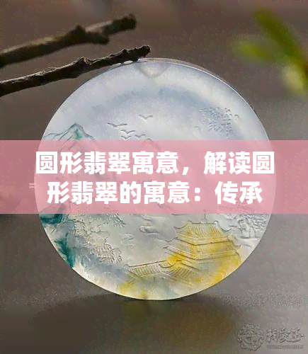 圆形翡翠寓意，解读圆形翡翠的寓意：传承中华文化中的美好象征