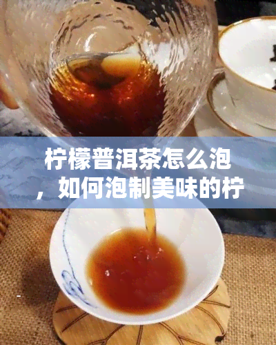 柠檬普洱茶怎么泡，如何泡制美味的柠檬普洱茶？