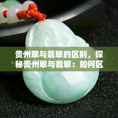 贵州翠与翡翠的区别，探秘贵州翠与翡翠：如何区分这两种珍贵的宝石？