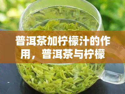 普洱茶加柠檬汁的作用，普洱茶与柠檬的完美结合：探索它们的独特作用