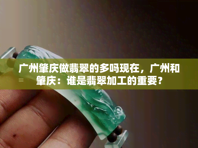 广州肇庆做翡翠的多吗现在，广州和肇庆：谁是翡翠加工的重要？