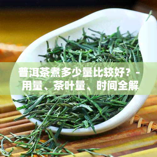 普洱茶煮多少量比较好？- 用量、茶叶量、时间全解