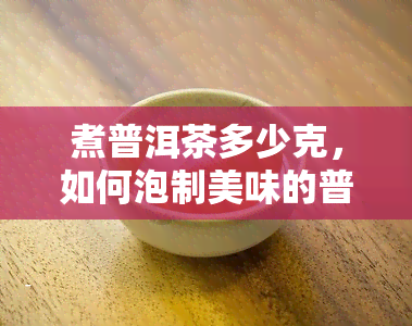 煮普洱茶多少克，如何泡制美味的普洱茶？- 煮普洱茶的正确份量是多少克？