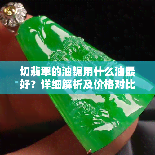 切翡翠的油锯用什么油更好？详细解析及价格对比