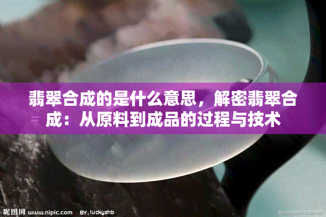 翡翠合成的是什么意思，解密翡翠合成：从原料到成品的过程与技术