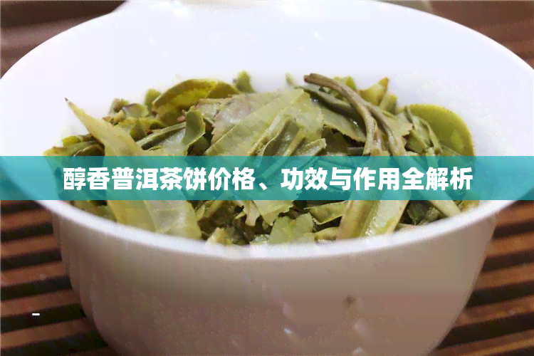 醇香普洱茶饼价格、功效与作用全解析