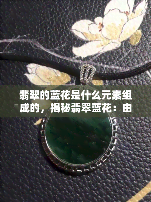 翡翠的蓝花是什么元素组成的，揭秘翡翠蓝花：由哪些元素构成？