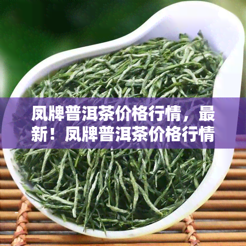 凤牌普洱茶价格行情，最新！凤牌普洱茶价格行情全解析