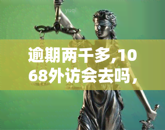 逾期两千多,1068外访会去吗，警惕！逾期两千多，1068外访真的会来吗？