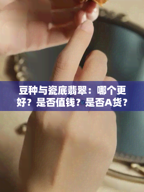 豆种与瓷底翡翠：哪个更好？是否值钱？是否A货？