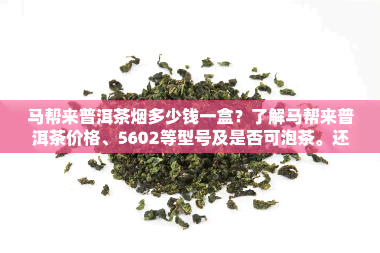 马帮来普洱茶多少钱一盒？了解马帮来普洱茶价格、5602等型号及是否可泡茶。还有07年马帮来普洱茶砖茶和2012年的滇红普洱茶价格信息。