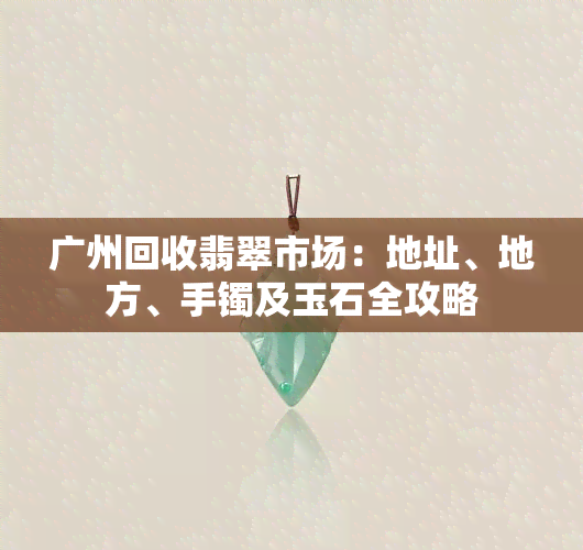 广州回收翡翠市场：地址、地方、手镯及玉石全攻略