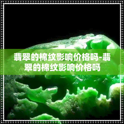 翡翠的棉纹影响价格吗-翡翠的棉纹影响价格吗