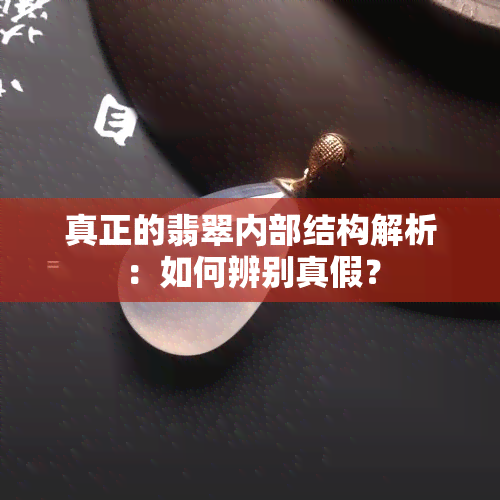 真正的翡翠内部结构解析：如何辨别真假？