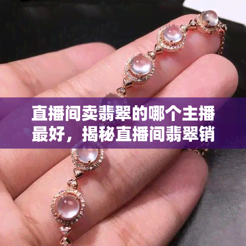 直播间卖翡翠的哪个主播更好，揭秘直播间翡翠销售冠军，谁是最出色的翡翠主播？