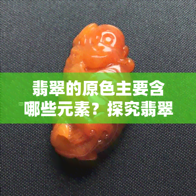 翡翠的原色主要含哪些元素？探究翡翠原色及决定其颜色的因素