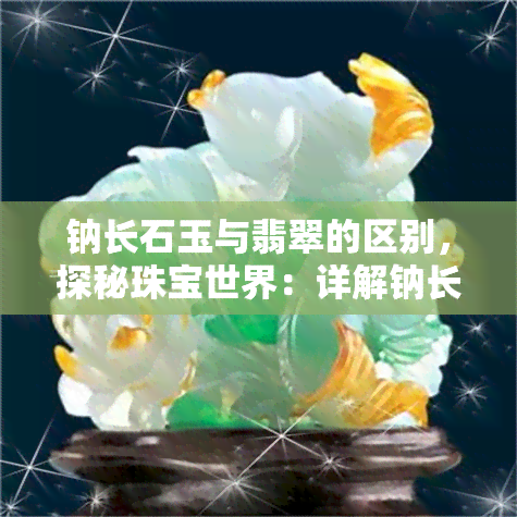 钠长石玉与翡翠的区别，探秘珠宝世界：详解钠长石玉与翡翠的区别