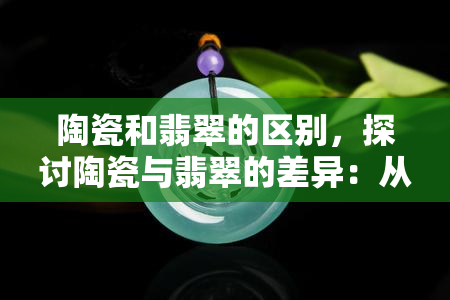 陶瓷和翡翠的区别，探讨陶瓷与翡翠的差异：从材料、外观到价值的全面对比