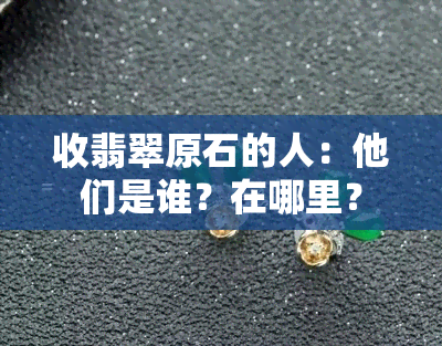 收翡翠原石的人：他们是谁？在哪里？