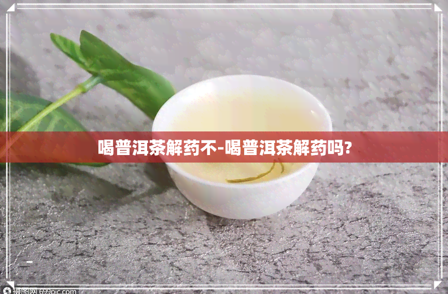 喝普洱茶解不-喝普洱茶解吗?