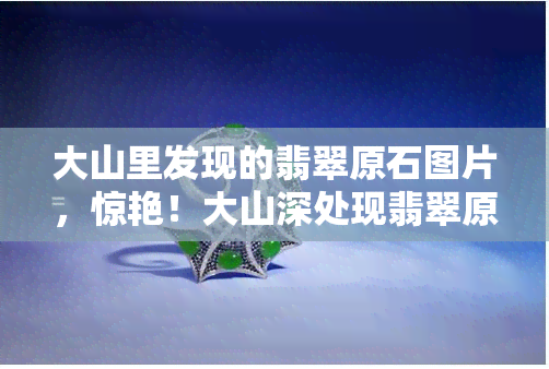 大山里发现的翡翠原石图片，惊艳！大山深处现翡翠原石，绝美图片曝光！