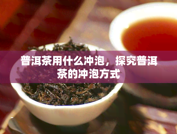 普洱茶用什么冲泡，探究普洱茶的冲泡方式