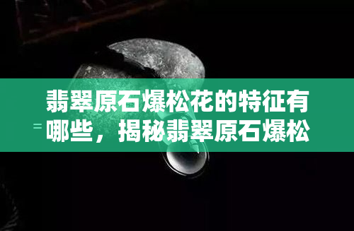 翡翠原石爆松花的特征有哪些，揭秘翡翠原石爆松花的独特特征！