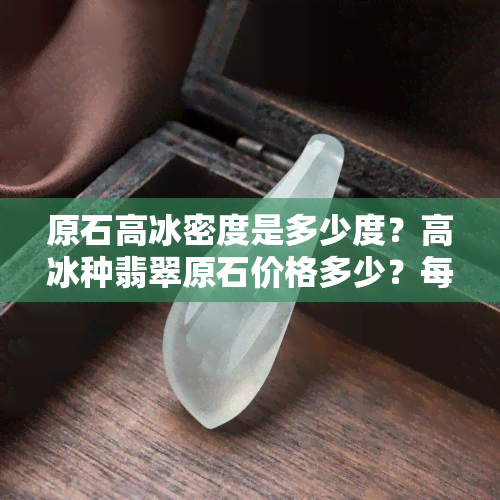 原石高冰密度是多少度？高冰种翡翠原石价格多少？每斤价值如何？