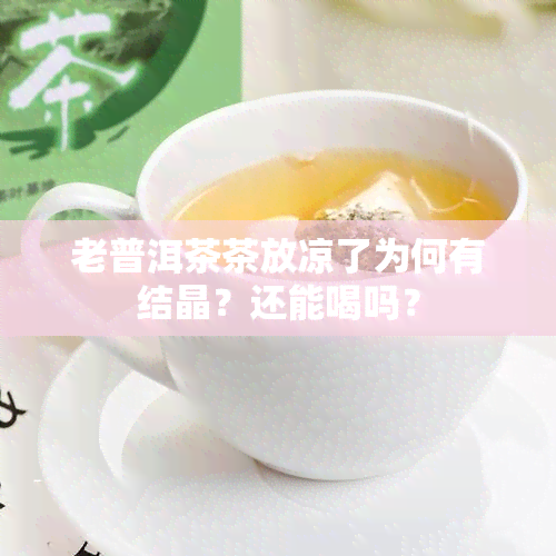 老普洱茶茶放凉了为何有结晶？还能喝吗？