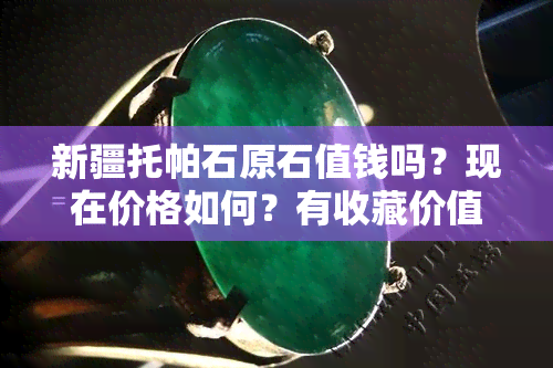 新疆托帕石原石值钱吗？现在价格如何？有收藏价值吗？