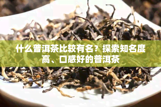 什么普洱茶比较有名？探索知名度高、口感好的普洱茶