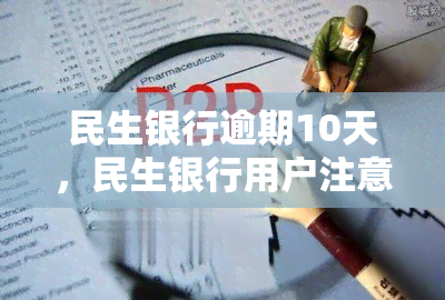 民生银行逾期10天，民生银行用户注意：逾期10天可能产生严重后果！