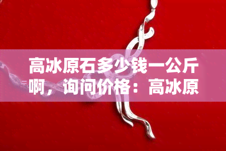 高冰原石多少钱一公斤啊，询问价格：高冰原石每公斤售价是多少？