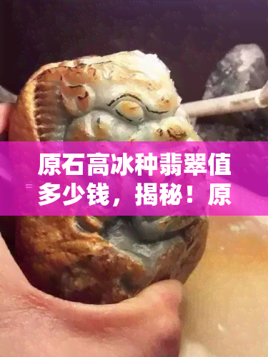 原石高冰种翡翠值多少钱，揭秘！原石高冰种翡翠的价格解析