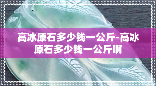 高冰原石多少钱一公斤-高冰原石多少钱一公斤啊