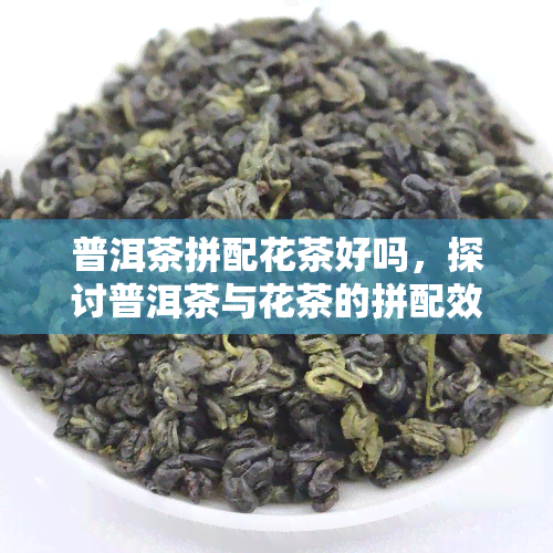 普洱茶拼配花茶好吗，探讨普洱茶与花茶的拼配效果：是否好喝？