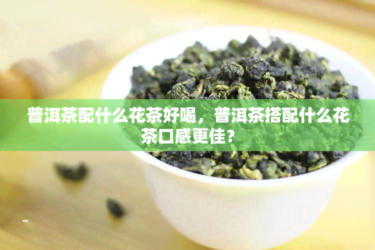 普洱茶配什么花茶好喝，普洱茶搭配什么花茶口感更佳？