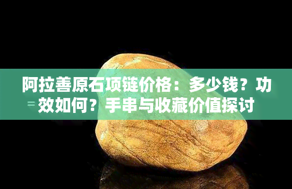 阿拉善原石项链价格：多少钱？功效如何？手串与收藏价值探讨