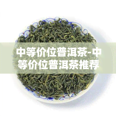 中等价位普洱茶-中等价位普洱茶推荐