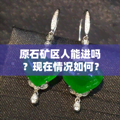 原石矿区人能进吗？现在情况如何？