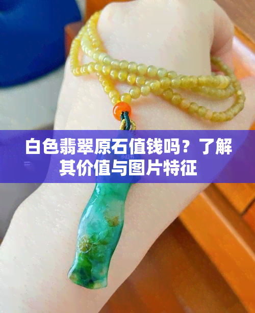 白色翡翠原石值钱吗？了解其价值与图片特征