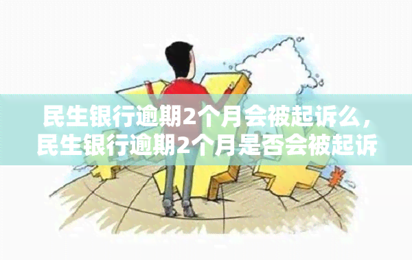 民生银行逾期2个月会被起诉么，民生银行逾期2个月是否会被起诉？