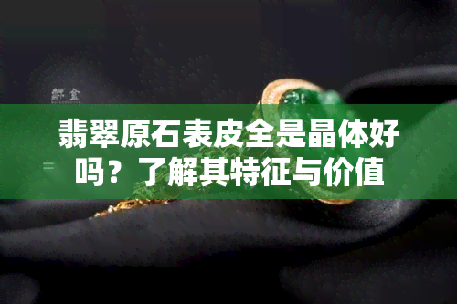 翡翠原石表皮全是晶体好吗？了解其特征与价值